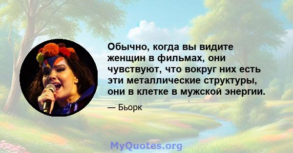 Обычно, когда вы видите женщин в фильмах, они чувствуют, что вокруг них есть эти металлические структуры, они в клетке в мужской энергии.