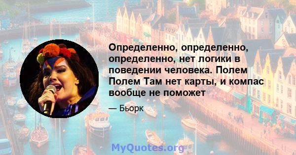 Определенно, определенно, определенно, нет логики в поведении человека. Полем Полем Там нет карты, и компас вообще не поможет