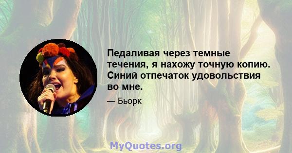 Педаливая через темные течения, я нахожу точную копию. Синий отпечаток удовольствия во мне.