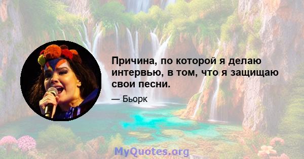 Причина, по которой я делаю интервью, в том, что я защищаю свои песни.