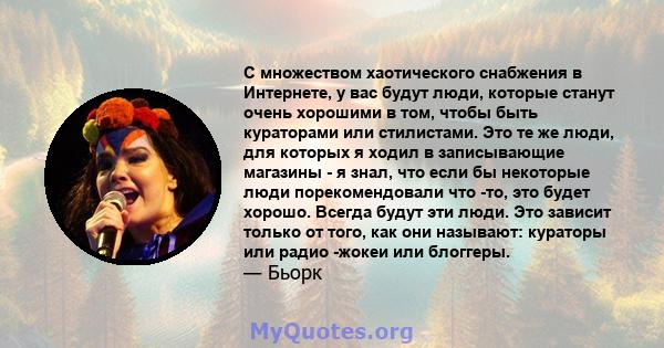 С множеством хаотического снабжения в Интернете, у вас будут люди, которые станут очень хорошими в том, чтобы быть кураторами или стилистами. Это те же люди, для которых я ходил в записывающие магазины - я знал, что