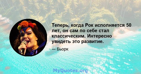 Теперь, когда Рок исполняется 50 лет, он сам по себе стал классическим. Интересно увидеть это развитие.