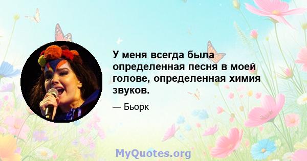 У меня всегда была определенная песня в моей голове, определенная химия звуков.