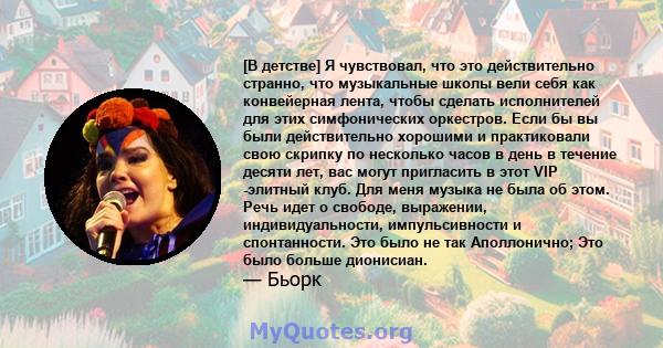 [В детстве] Я чувствовал, что это действительно странно, что музыкальные школы вели себя как конвейерная лента, чтобы сделать исполнителей для этих симфонических оркестров. Если бы вы были действительно хорошими и