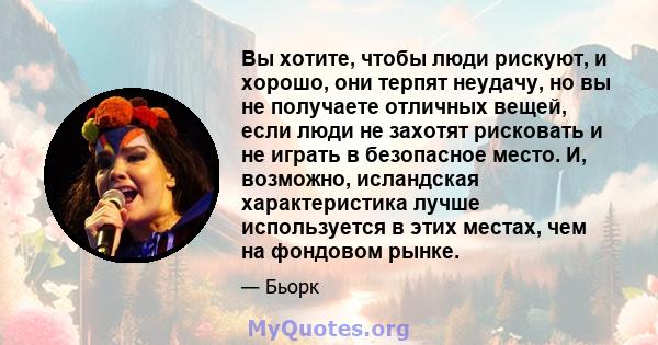 Вы хотите, чтобы люди рискуют, и хорошо, они терпят неудачу, но вы не получаете отличных вещей, если люди не захотят рисковать и не играть в безопасное место. И, возможно, исландская характеристика лучше используется в