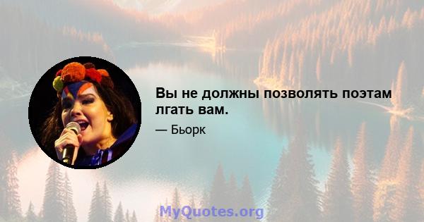 Вы не должны позволять поэтам лгать вам.