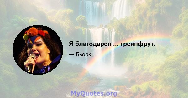 Я благодарен ... грейпфрут.