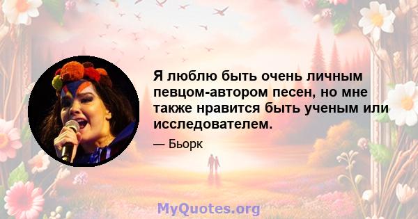 Я люблю быть очень личным певцом-автором песен, но мне также нравится быть ученым или исследователем.