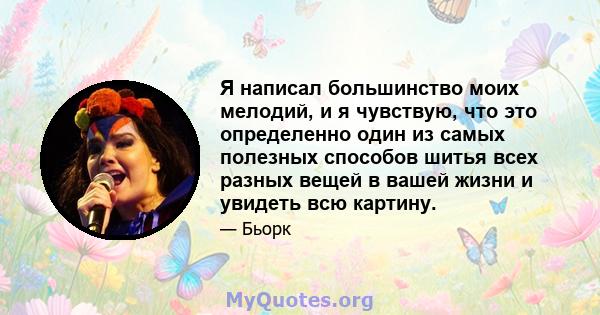 Я написал большинство моих мелодий, и я чувствую, что это определенно один из самых полезных способов шитья всех разных вещей в вашей жизни и увидеть всю картину.