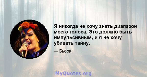 Я никогда не хочу знать диапазон моего голоса. Это должно быть импульсивным, и я не хочу убивать тайну.