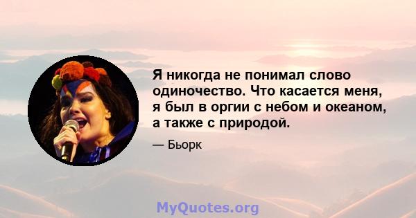 Я никогда не понимал слово одиночество. Что касается меня, я был в оргии с небом и океаном, а также с природой.