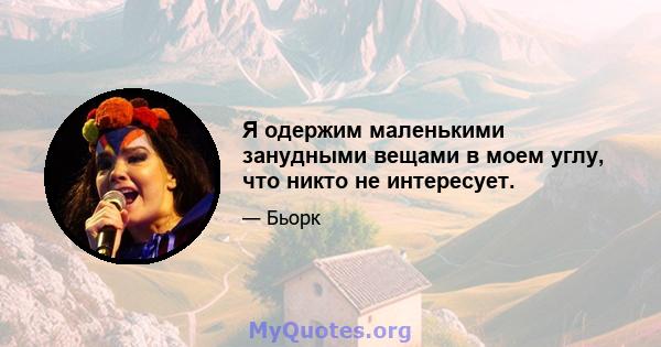 Я одержим маленькими занудными вещами в моем углу, что никто не интересует.