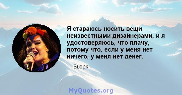 Я стараюсь носить вещи неизвестными дизайнерами, и я удостоверяюсь, что плачу, потому что, если у меня нет ничего, у меня нет денег.