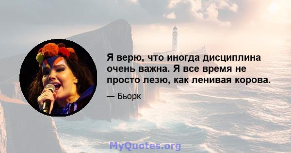 Я верю, что иногда дисциплина очень важна. Я все время не просто лезю, как ленивая корова.