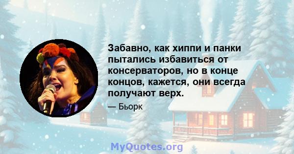 Забавно, как хиппи и панки пытались избавиться от консерваторов, но в конце концов, кажется, они всегда получают верх.