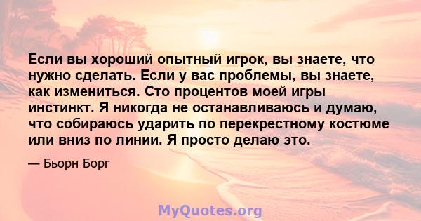 Если вы хороший опытный игрок, вы знаете, что нужно сделать. Если у вас проблемы, вы знаете, как измениться. Сто процентов моей игры инстинкт. Я никогда не останавливаюсь и думаю, что собираюсь ударить по перекрестному