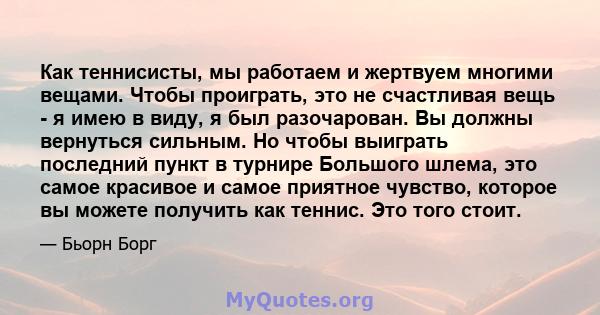 Как теннисисты, мы работаем и жертвуем многими вещами. Чтобы проиграть, это не счастливая вещь - я имею в виду, я был разочарован. Вы должны вернуться сильным. Но чтобы выиграть последний пункт в турнире Большого шлема, 