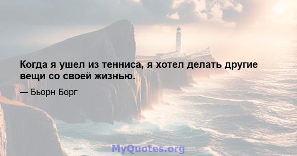 Когда я ушел из тенниса, я хотел делать другие вещи со своей жизнью.