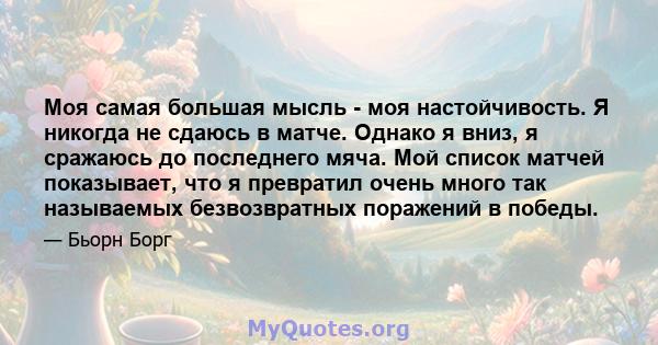 Моя самая большая мысль - моя настойчивость. Я никогда не сдаюсь в матче. Однако я вниз, я сражаюсь до последнего мяча. Мой список матчей показывает, что я превратил очень много так называемых безвозвратных поражений в