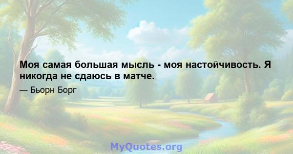 Моя самая большая мысль - моя настойчивость. Я никогда не сдаюсь в матче.