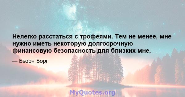 Нелегко расстаться с трофеями. Тем не менее, мне нужно иметь некоторую долгосрочную финансовую безопасность для близких мне.