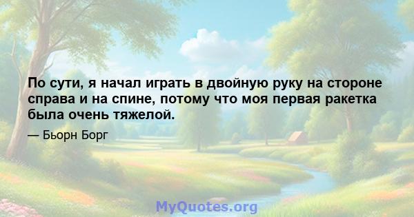 По сути, я начал играть в двойную руку на стороне справа и на спине, потому что моя первая ракетка была очень тяжелой.