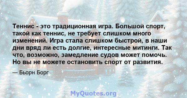 Теннис - это традиционная игра. Большой спорт, такой как теннис, не требует слишком много изменений. Игра стала слишком быстрой, в наши дни вряд ли есть долгие, интересные митинги. Так что, возможно, замедление судов