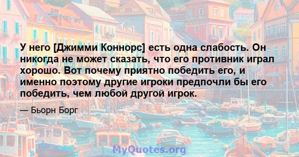 У него [Джимми Коннорс] есть одна слабость. Он никогда не может сказать, что его противник играл хорошо. Вот почему приятно победить его, и именно поэтому другие игроки предпочли бы его победить, чем любой другой игрок.