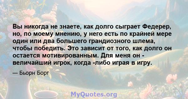 Вы никогда не знаете, как долго сыграет Федерер, но, по моему мнению, у него есть по крайней мере один или два большего грандиозного шлема, чтобы победить. Это зависит от того, как долго он остается мотивированным. Для