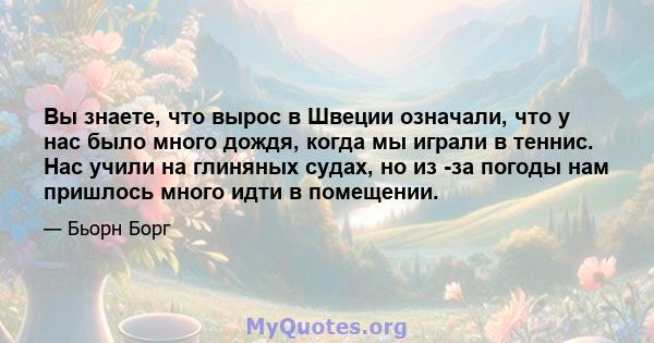 Вы знаете, что вырос в Швеции означали, что у нас было много дождя, когда мы играли в теннис. Нас учили на глиняных судах, но из -за погоды нам пришлось много идти в помещении.