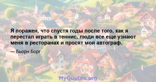 Я поражен, что спустя годы после того, как я перестал играть в теннис, люди все еще узнают меня в ресторанах и просят мой автограф.