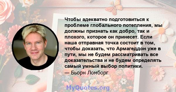 Чтобы адекватно подготовиться к проблеме глобального потепления, мы должны признать как добро, так и плохого, которое он принесет. Если наша отправная точка состоит в том, чтобы доказать, что Армагеддон уже в пути, мы