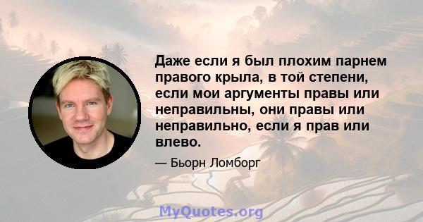 Даже если я был плохим парнем правого крыла, в той степени, если мои аргументы правы или неправильны, они правы или неправильно, если я прав или влево.