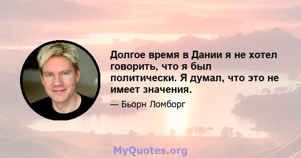 Долгое время в Дании я не хотел говорить, что я был политически. Я думал, что это не имеет значения.