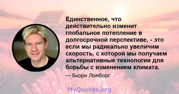 Единственное, что действительно изменит глобальное потепление в долгосрочной перспективе, - это если мы радикально увеличим скорость, с которой мы получаем альтернативные технологии для борьбы с изменением климата.