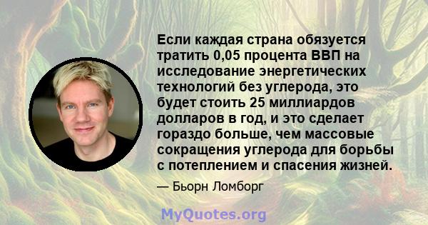 Если каждая страна обязуется тратить 0,05 процента ВВП на исследование энергетических технологий без углерода, это будет стоить 25 миллиардов долларов в год, и это сделает гораздо больше, чем массовые сокращения