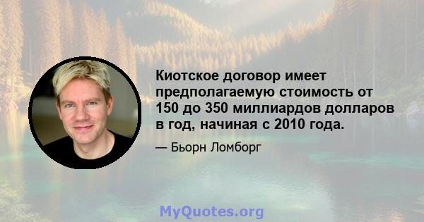 Киотское договор имеет предполагаемую стоимость от 150 до 350 миллиардов долларов в год, начиная с 2010 года.