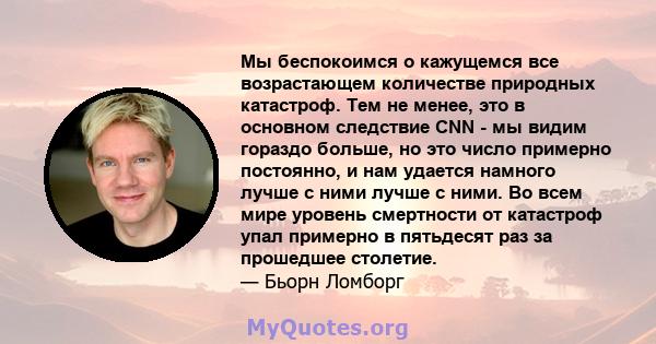 Мы беспокоимся о кажущемся все возрастающем количестве природных катастроф. Тем не менее, это в основном следствие CNN - мы видим гораздо больше, но это число примерно постоянно, и нам удается намного лучше с ними лучше 