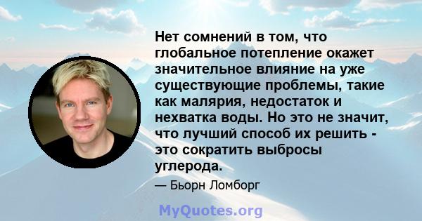 Нет сомнений в том, что глобальное потепление окажет значительное влияние на уже существующие проблемы, такие как малярия, недостаток и нехватка воды. Но это не значит, что лучший способ их решить - это сократить