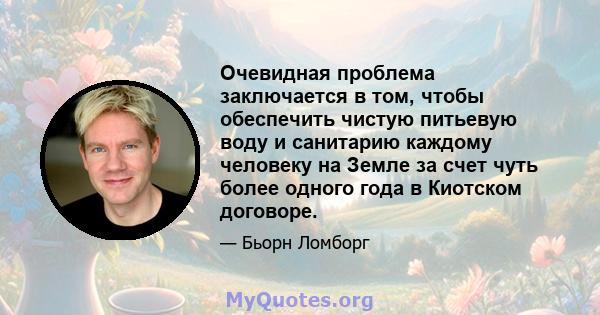 Очевидная проблема заключается в том, чтобы обеспечить чистую питьевую воду и санитарию каждому человеку на Земле за счет чуть более одного года в Киотском договоре.