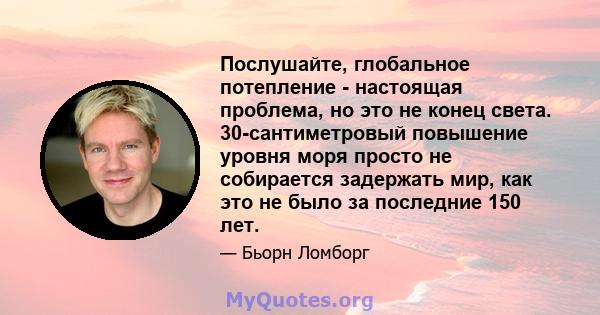 Послушайте, глобальное потепление - настоящая проблема, но это не конец света. 30-сантиметровый повышение уровня моря просто не собирается задержать мир, как это не было за последние 150 лет.