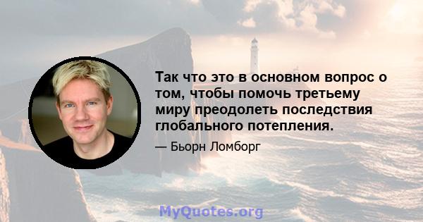 Так что это в основном вопрос о том, чтобы помочь третьему миру преодолеть последствия глобального потепления.