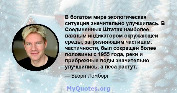 В богатом мире экологическая ситуация значительно улучшилась. В Соединенных Штатах наиболее важным индикатором окружающей среды, загрязняющим частицам, частичности, был сокращен более половины с 1955 года, реки и