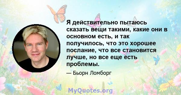 Я действительно пытаюсь сказать вещи такими, какие они в основном есть, и так получилось, что это хорошее послание, что все становится лучше, но все еще есть проблемы.