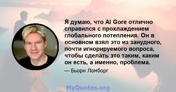 Я думаю, что Al Gore отлично справился с прохлаждением глобального потепления. Он в основном взял это из занудного, почти игнорируемого вопроса, чтобы сделать это таким, каким он есть, а именно, проблема.