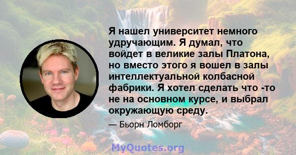 Я нашел университет немного удручающим. Я думал, что войдет в великие залы Платона, но вместо этого я вошел в залы интеллектуальной колбасной фабрики. Я хотел сделать что -то не на основном курсе, и выбрал окружающую