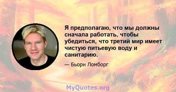 Я предполагаю, что мы должны сначала работать, чтобы убедиться, что третий мир имеет чистую питьевую воду и санитарию.