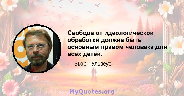 Свобода от идеологической обработки должна быть основным правом человека для всех детей.