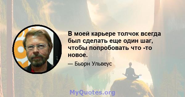 В моей карьере толчок всегда был сделать еще один шаг, чтобы попробовать что -то новое.