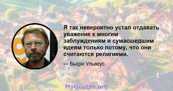 Я так невероятно устал отдавать уважение к многим заблуждениям и сумасшедшим идеям только потому, что они считаются религиями.